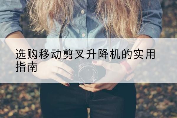 榆次移动剪叉升降机怎么选-选购移动剪叉升降机的实用指南