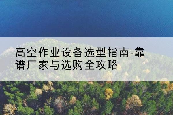 榆次升降车厂家-高空作业设备选型指南-靠谱厂家与选购全攻略