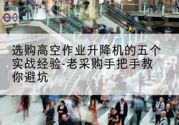 榆次高空作业升降机厂家-选购高空作业升降机的五个实战经验-老采购手把手教你避坑
