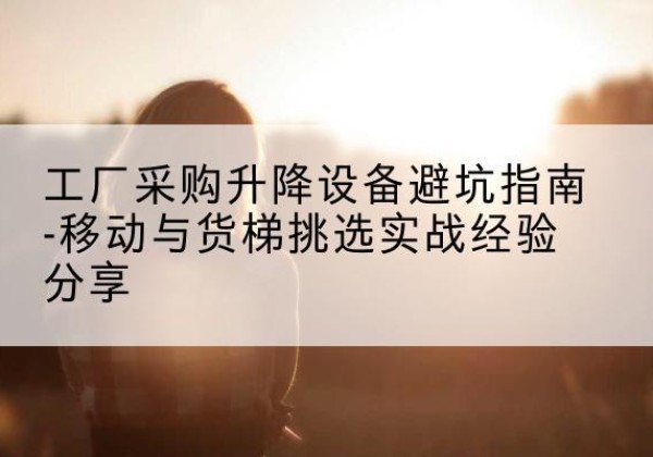 榆次移动式升降机怎么选-工厂采购升降设备避坑指南-移动与货梯挑选实战经验分享