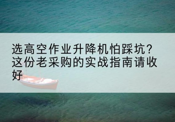 榆次高空作业升降机厂家推荐-选高空作业升降机怕踩坑？这份老采购的实战指南请收好