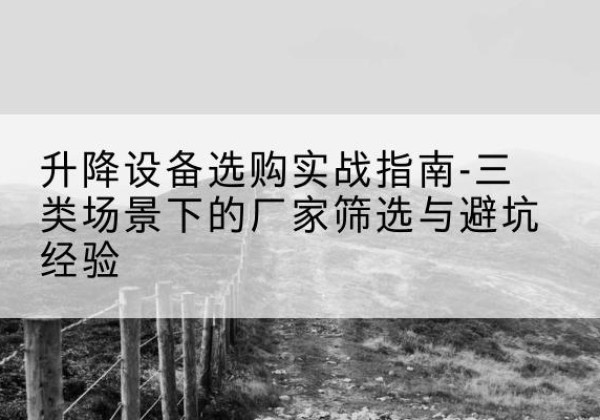 榆次移动式升降机厂家推荐-升降设备选购实战指南-三类场景下的厂家筛选与避坑经验