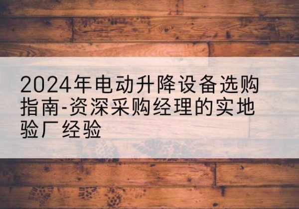榆次电动剪叉升降平台厂家-2024年电动升降设备选购指南-资深采购经理的实地验厂经验