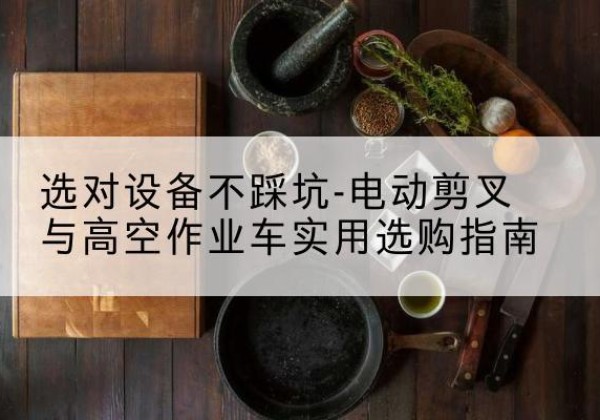 榆次电动剪叉升降平台怎么选-选对设备不踩坑-电动剪叉与高空作业车实用选购指南