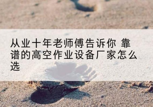 榆次高空作业升降机厂家推荐-从业十年老师傅告诉你 靠谱的高空作业设备厂家怎么选