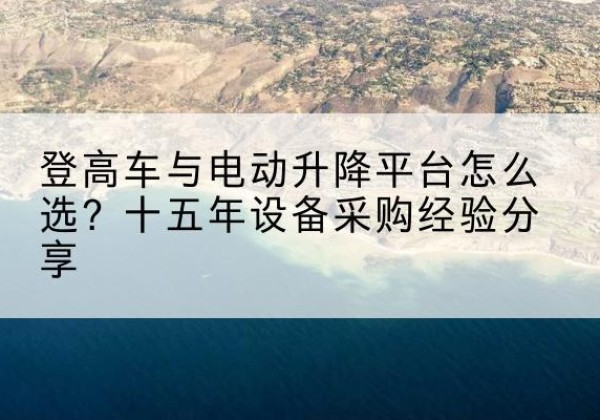 榆次登高车厂家厂家-登高车与电动升降平台怎么选？十五年设备采购经验分享
