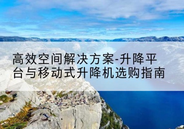 榆次升降平台厂家-*空间解决方案-升降平台与移动式升降机选购指南