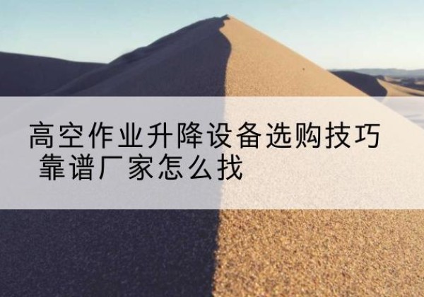 榆次电动升降平台厂家推荐-高空作业升降设备选购技巧 靠谱厂家怎么找
