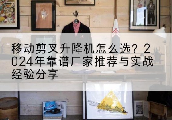 榆次升降平台厂家推荐-移动剪叉升降机怎么选？2024年靠谱厂家推荐与实战经验分享