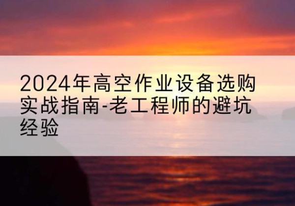 榆次高空作业升降机厂家推荐-2024年高空作业设备选购实战指南-老工程师的避坑经验