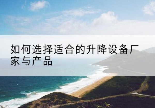 榆次电动升降平台厂家-如何选择适合的升降设备厂家与产品