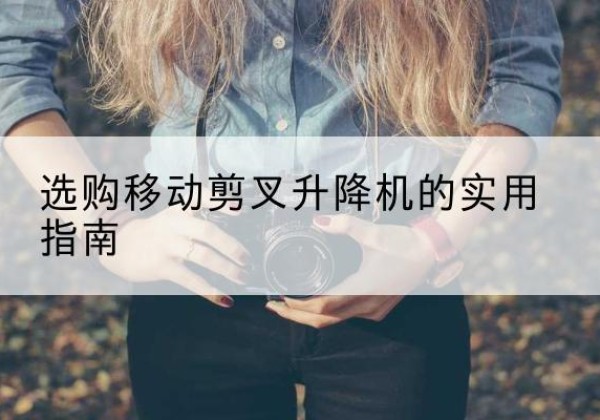 榆次移动剪叉升降机怎么选-选购移动剪叉升降机的实用指南