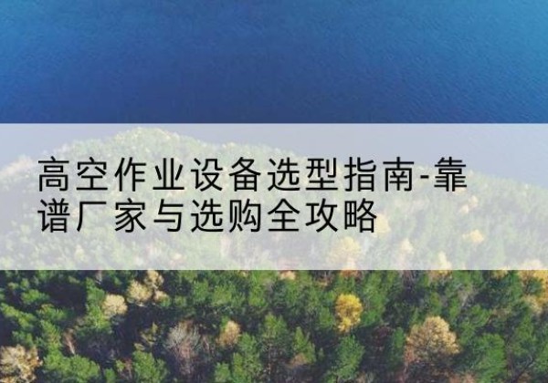 榆次升降车厂家-高空作业设备选型指南-靠谱厂家与选购全攻略