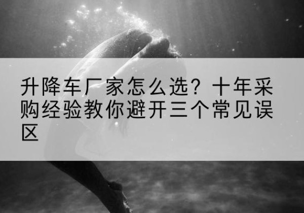 榆次升降车厂家-怎么选？十年采购经验教你避开三个常见误区