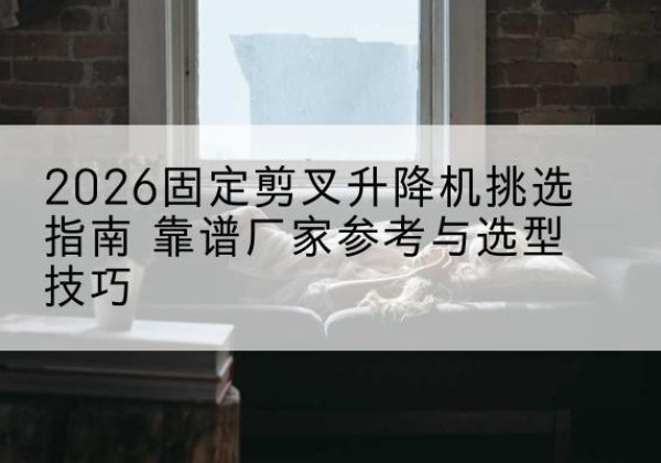榆次固定剪叉升降机厂家推荐-2026固定剪叉升降机挑选指南 靠谱厂家参考与选型技巧